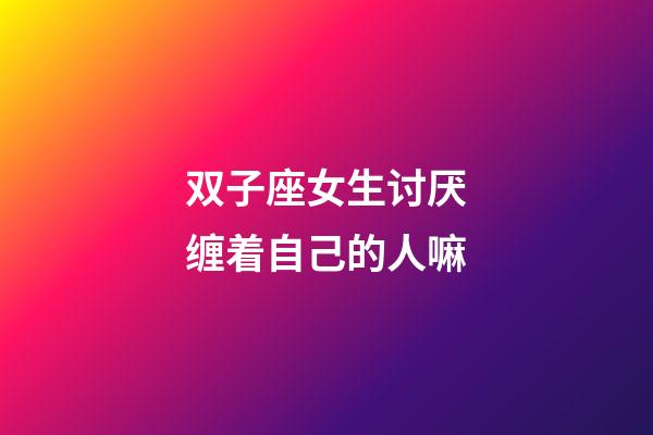 双子座女生讨厌缠着自己的人嘛-第1张-星座运势-玄机派