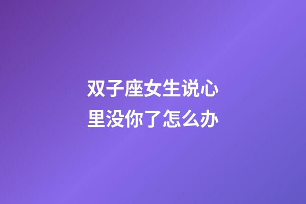 双子座女生说心里没你了怎么办-第1张-星座运势-玄机派