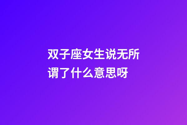 双子座女生说无所谓了什么意思呀-第1张-星座运势-玄机派