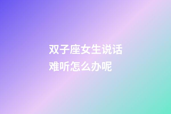 双子座女生说话难听怎么办呢-第1张-星座运势-玄机派