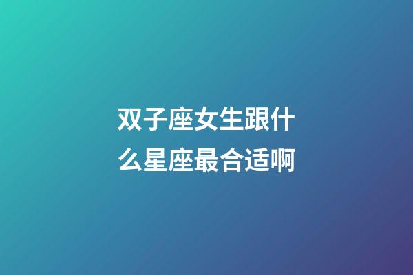 双子座女生跟什么星座最合适啊-第1张-星座运势-玄机派