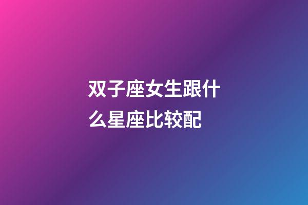 双子座女生跟什么星座比较配-第1张-星座运势-玄机派