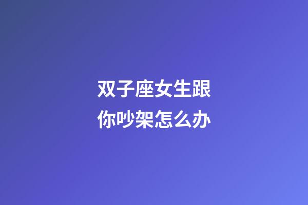 双子座女生跟你吵架怎么办-第1张-星座运势-玄机派