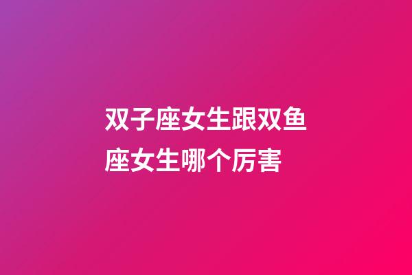 双子座女生跟双鱼座女生哪个厉害-第1张-星座运势-玄机派