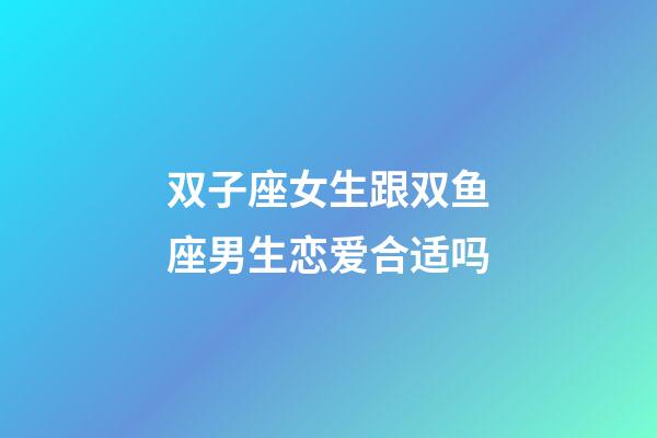 双子座女生跟双鱼座男生恋爱合适吗-第1张-星座运势-玄机派