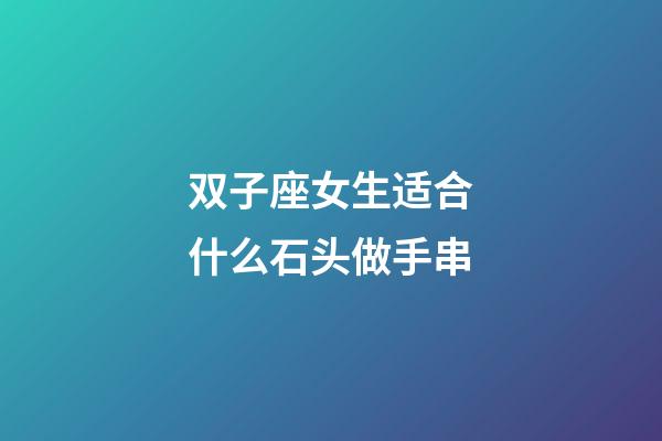 双子座女生适合什么石头做手串-第1张-星座运势-玄机派