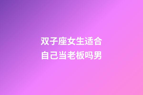 双子座女生适合自己当老板吗男-第1张-星座运势-玄机派