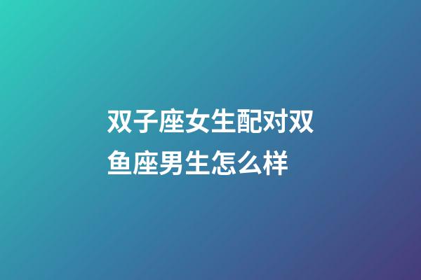 双子座女生配对双鱼座男生怎么样-第1张-星座运势-玄机派