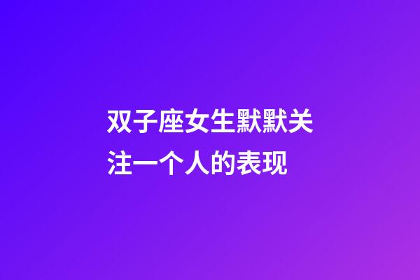 双子座女生默默关注一个人的表现-第1张-星座运势-玄机派