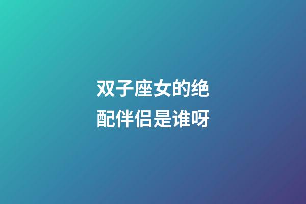 双子座女的绝配伴侣是谁呀-第1张-星座运势-玄机派