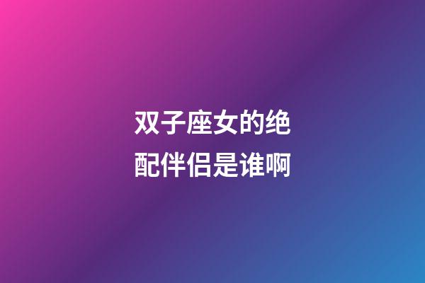 双子座女的绝配伴侣是谁啊-第1张-星座运势-玄机派
