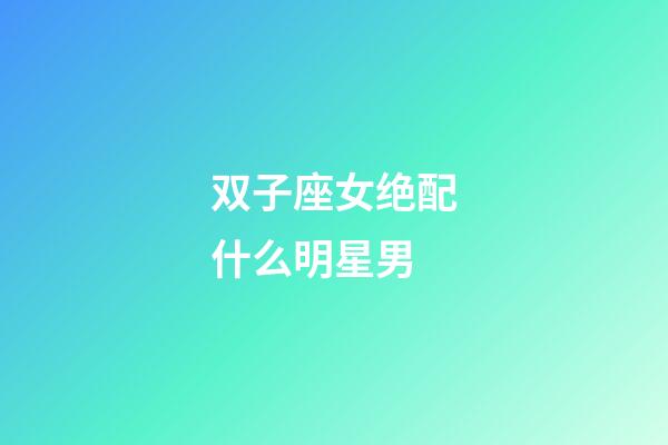 双子座女绝配什么明星男-第1张-星座运势-玄机派