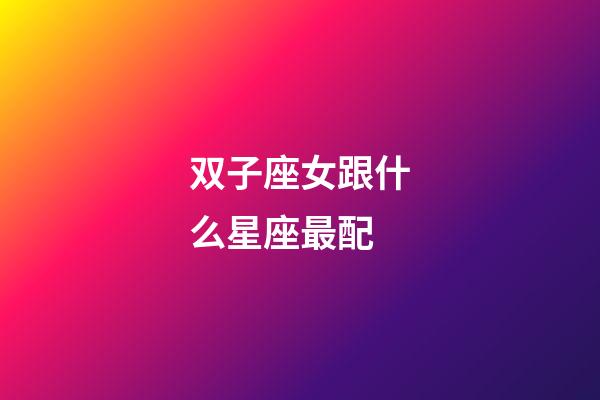 双子座女跟什么星座最配-第1张-星座运势-玄机派