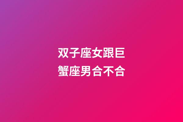 双子座女跟巨蟹座男合不合-第1张-星座运势-玄机派