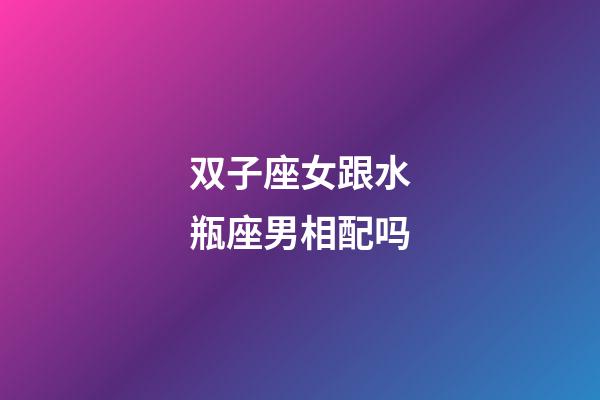 双子座女跟水瓶座男相配吗-第1张-星座运势-玄机派