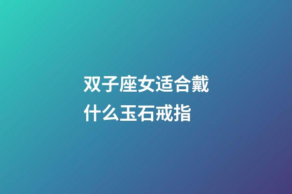 双子座女适合戴什么玉石戒指-第1张-星座运势-玄机派