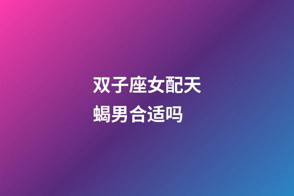 双子座女配天蝎男合适吗-第1张-星座运势-玄机派