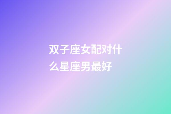 双子座女配对什么星座男最好-第1张-星座运势-玄机派