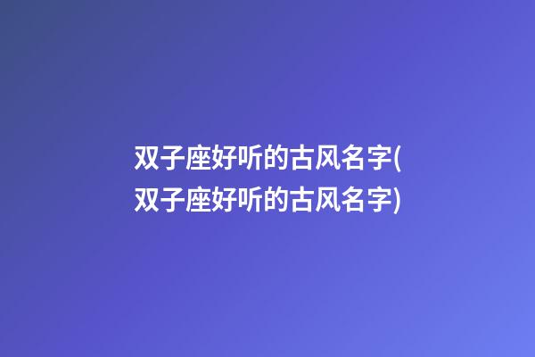 双子座好听的古风名字(双子座好听的古风名字)