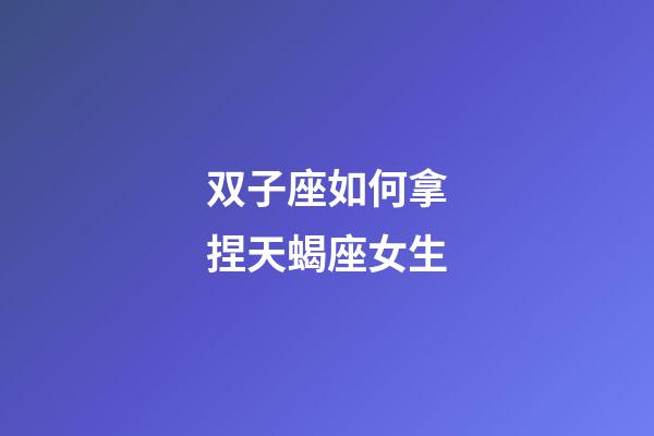 双子座如何拿捏天蝎座女生-第1张-星座运势-玄机派