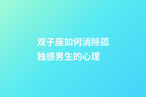 双子座如何消除孤独感男生的心理-第1张-星座运势-玄机派