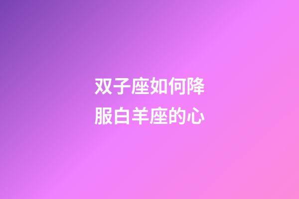 双子座如何降服白羊座的心-第1张-星座运势-玄机派