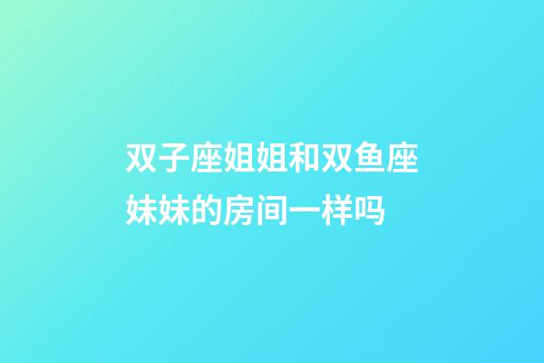 双子座姐姐和双鱼座妹妹的房间一样吗-第1张-星座运势-玄机派