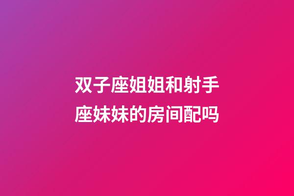 双子座姐姐和射手座妹妹的房间配吗-第1张-星座运势-玄机派