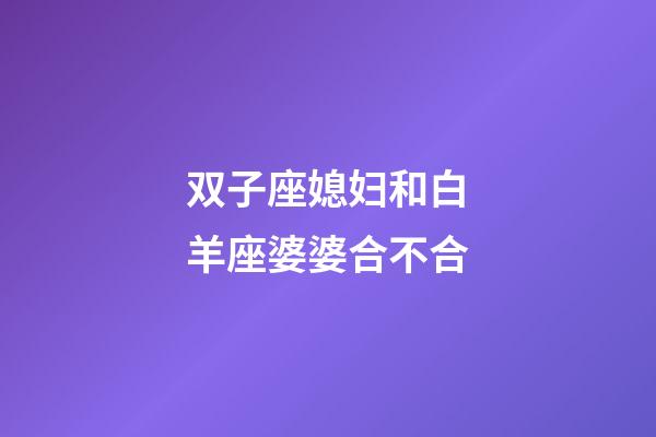 双子座媳妇和白羊座婆婆合不合-第1张-星座运势-玄机派