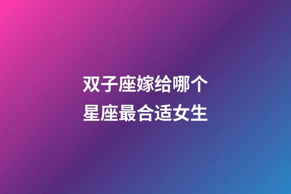 双子座嫁给哪个星座最合适女生-第1张-星座运势-玄机派