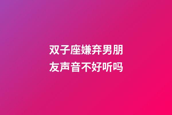 双子座嫌弃男朋友声音不好听吗-第1张-星座运势-玄机派