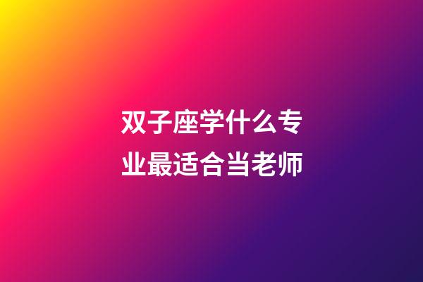 双子座学什么专业最适合当老师-第1张-星座运势-玄机派