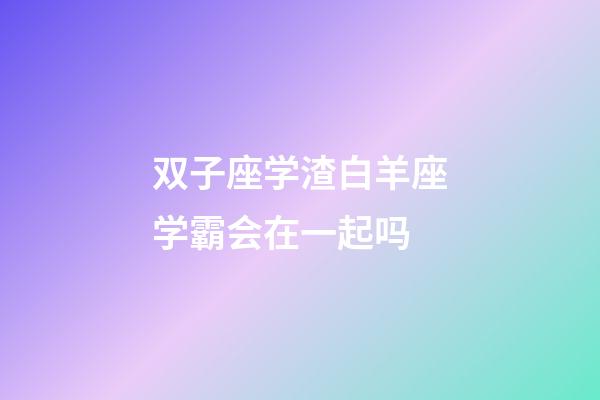 双子座学渣白羊座学霸会在一起吗-第1张-星座运势-玄机派