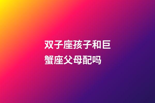 双子座孩子和巨蟹座父母配吗-第1张-星座运势-玄机派