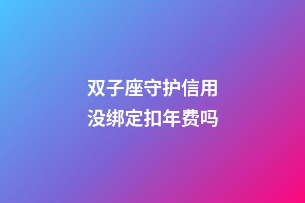 双子座守护信用没绑定扣年费吗