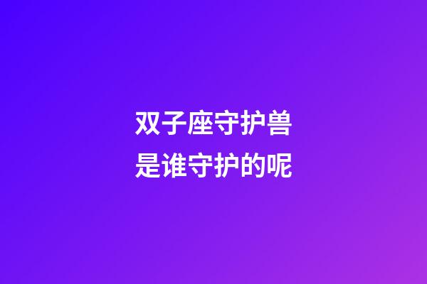 双子座守护兽是谁守护的呢-第1张-星座运势-玄机派