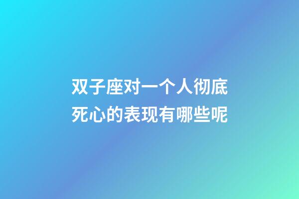 双子座对一个人彻底死心的表现有哪些呢-第1张-星座运势-玄机派