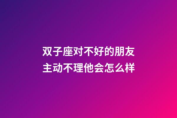双子座对不好的朋友主动不理他会怎么样-第1张-星座运势-玄机派