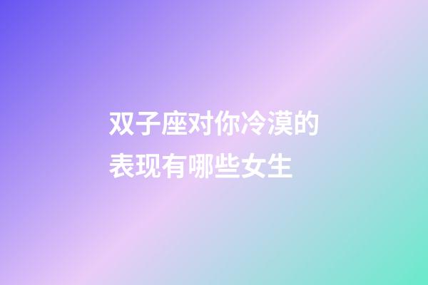双子座对你冷漠的表现有哪些女生-第1张-星座运势-玄机派