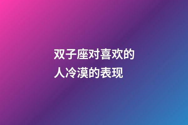 双子座对喜欢的人冷漠的表现-第1张-星座运势-玄机派