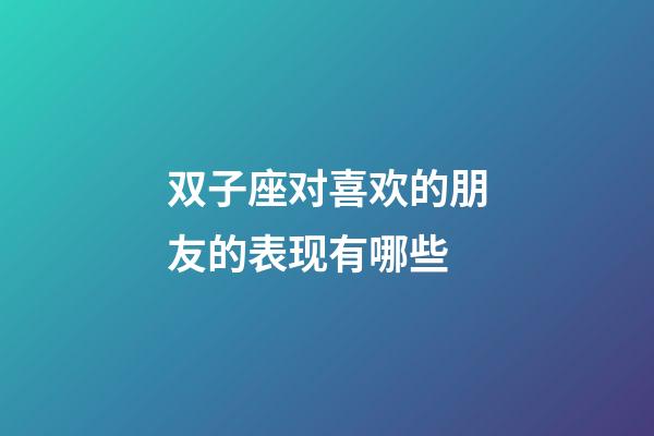 双子座对喜欢的朋友的表现有哪些-第1张-星座运势-玄机派