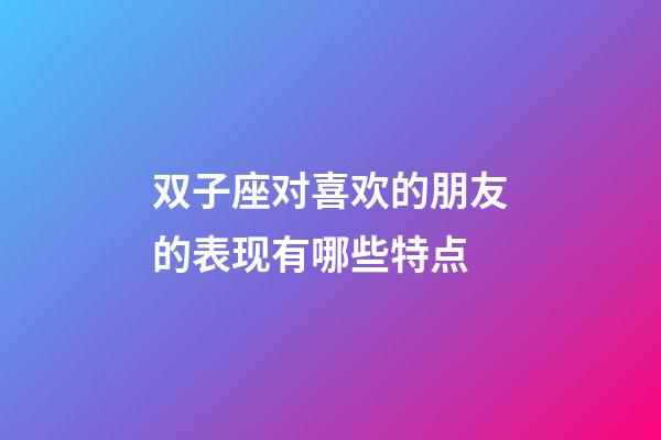 双子座对喜欢的朋友的表现有哪些特点-第1张-星座运势-玄机派