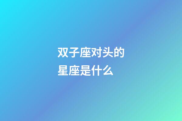 双子座对头的星座是什么-第1张-星座运势-玄机派