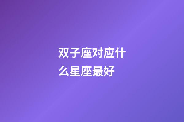 双子座对应什么星座最好-第1张-星座运势-玄机派