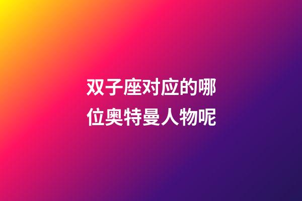 双子座对应的哪位奥特曼人物呢-第1张-星座运势-玄机派