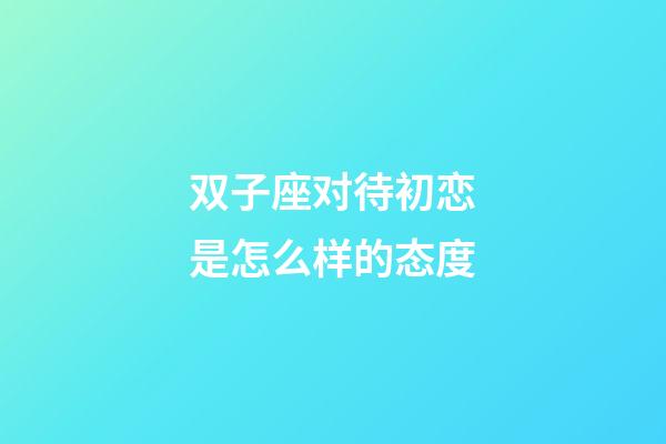 双子座对待初恋是怎么样的态度-第1张-星座运势-玄机派