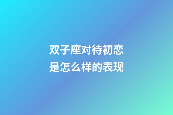 双子座对待初恋是怎么样的表现-第1张-星座运势-玄机派