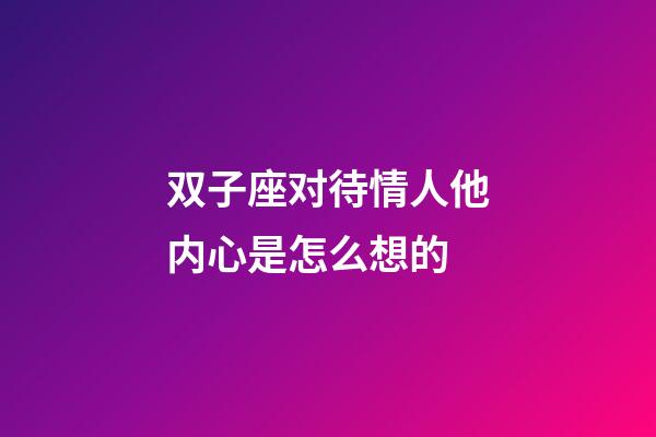 双子座对待情人他内心是怎么想的-第1张-星座运势-玄机派