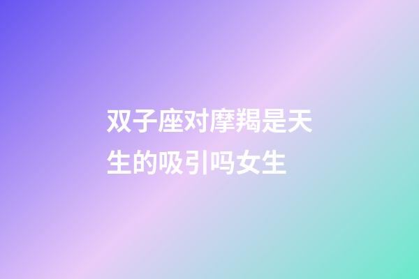 双子座对摩羯是天生的吸引吗女生-第1张-星座运势-玄机派