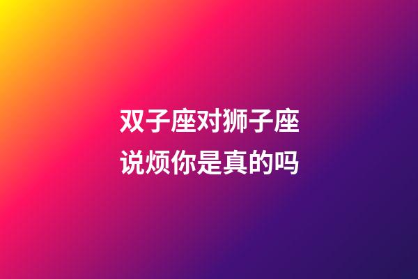 双子座对狮子座说烦你是真的吗-第1张-星座运势-玄机派